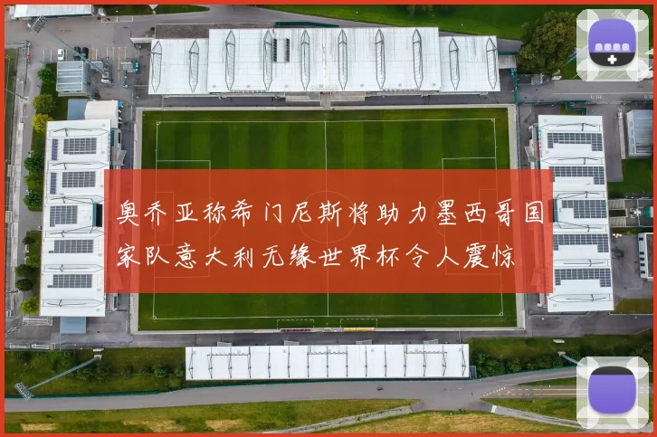 奥乔亚称希门尼斯将助力墨西哥国家队意大利无缘世界杯令人震惊