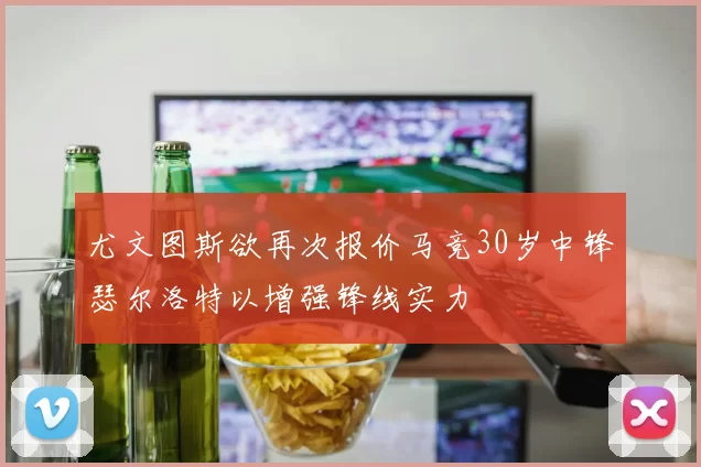 尤文图斯欲再次报价马竞30岁中锋瑟尔洛特以增强锋线实力