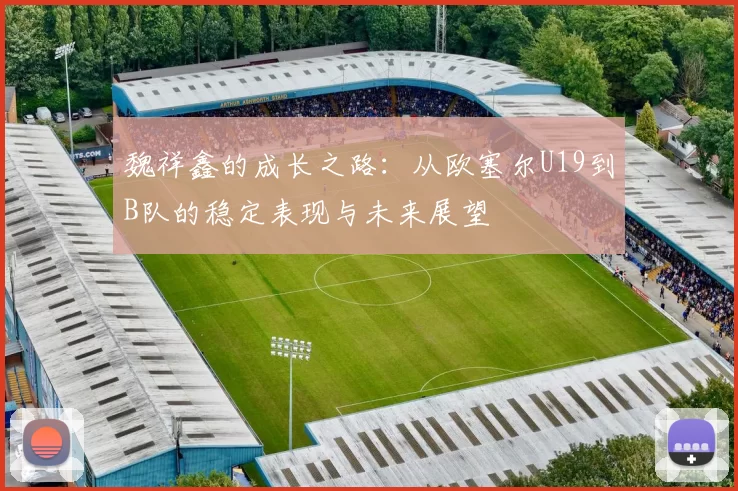 魏祥鑫的成长之路：从欧塞尔U19到B队的稳定表现与未来展望