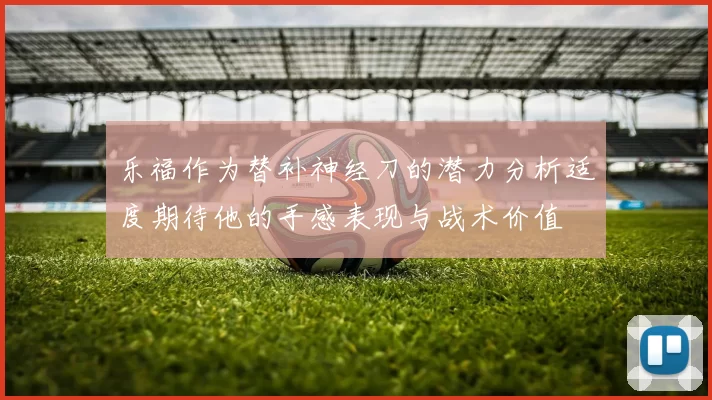 乐福作为替补神经刀的潜力分析适度期待他的手感表现与战术价值