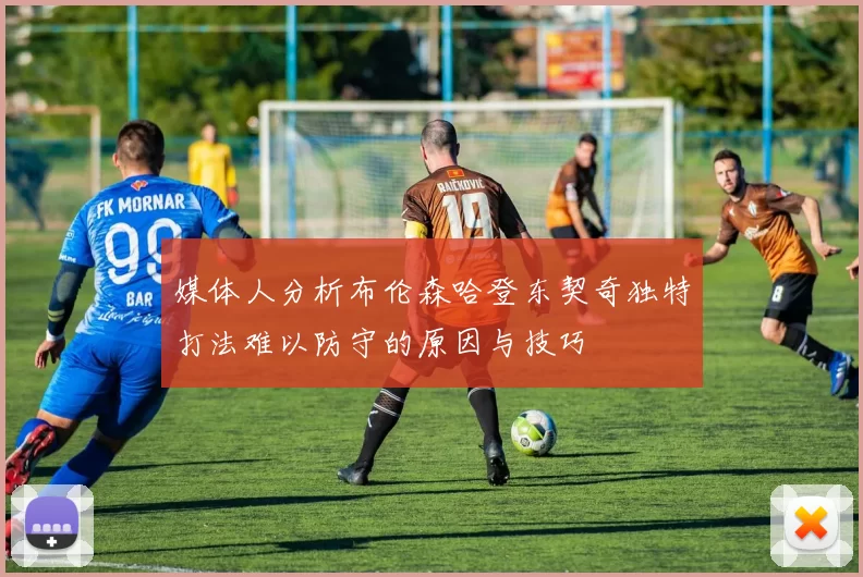媒体人分析布伦森哈登东契奇独特打法难以防守的原因与技巧