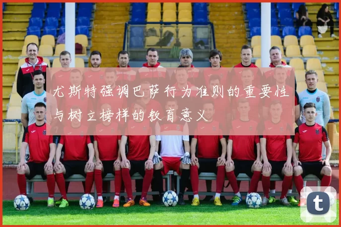尤斯特强调巴萨行为准则的重要性与树立榜样的教育意义