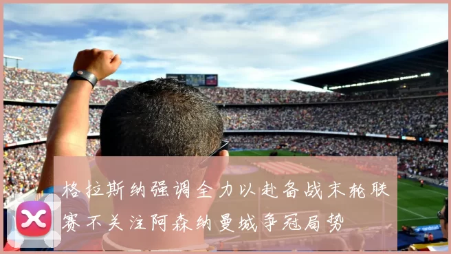 格拉斯纳强调全力以赴备战末轮联赛不关注阿森纳曼城争冠局势