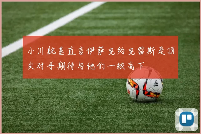 小川航基直言伊萨克约克雷斯是顶尖对手期待与他们一较高下