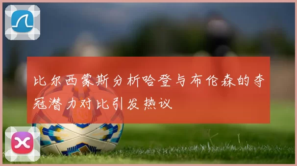 比尔西蒙斯分析哈登与布伦森的夺冠潜力对比引发热议
