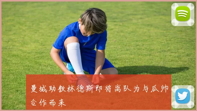 曼城助教林德斯即将离队为与瓜帅合作而来