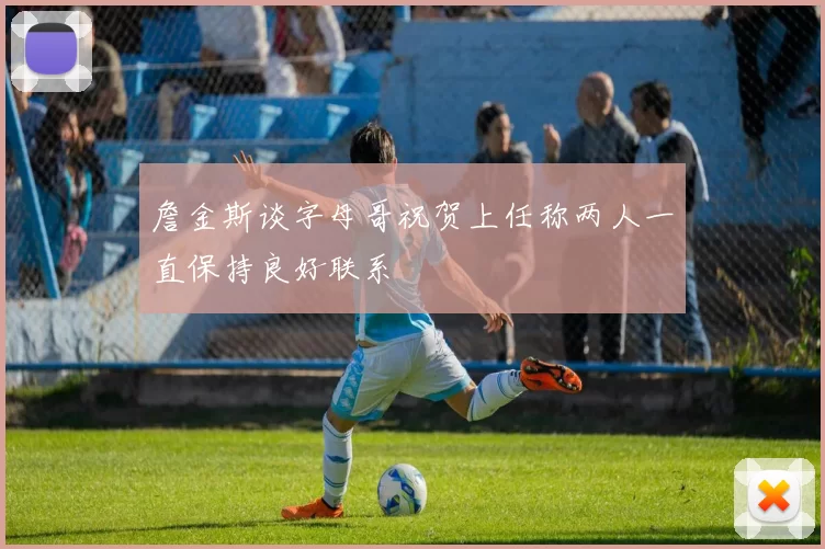 詹金斯谈字母哥祝贺上任称两人一直保持良好联系