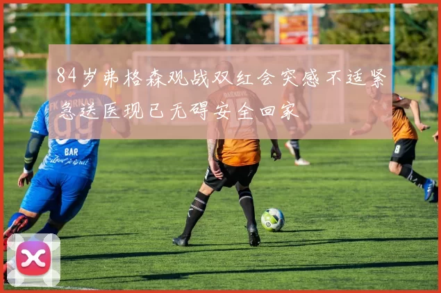 84岁弗格森观战双红会突感不适紧急送医现已无碍安全回家