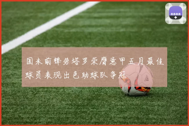 国米前锋劳塔罗荣膺意甲五月最佳球员表现出色助球队争冠