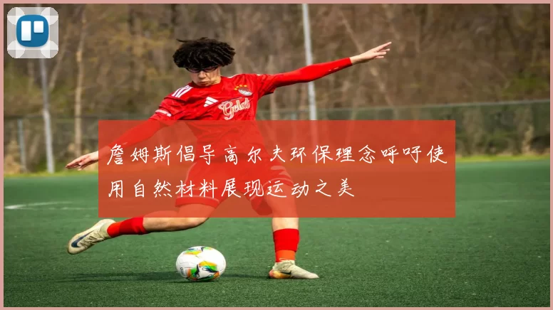 詹姆斯倡导高尔夫环保理念呼吁使用自然材料展现运动之美