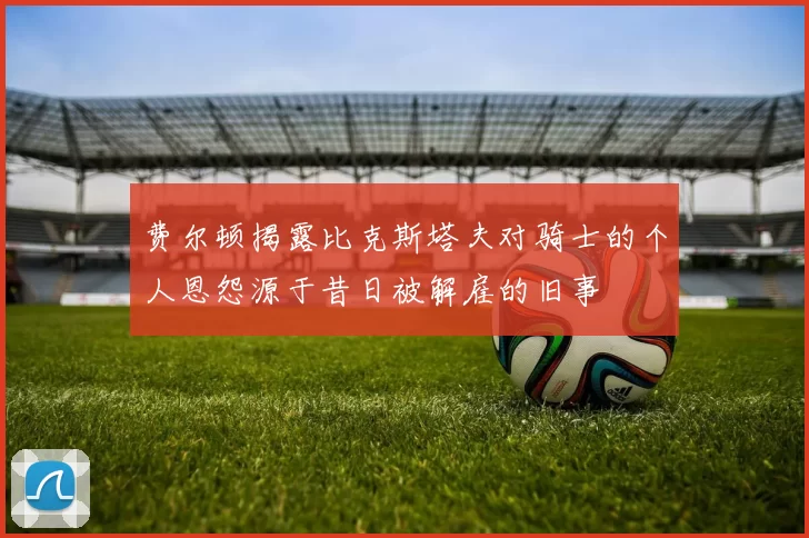 费尔顿揭露比克斯塔夫对骑士的个人恩怨源于昔日被解雇的旧事