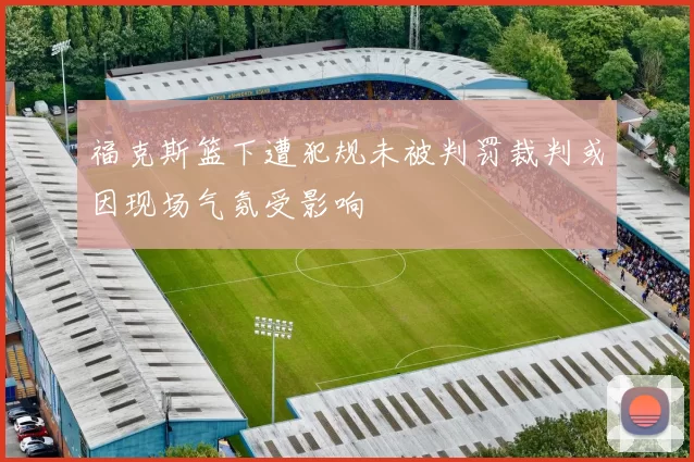 福克斯篮下遭犯规未被判罚裁判或因现场气氛受影响