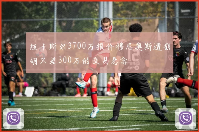 纽卡斯尔3700万报价穆尼奥斯遭截胡只差300万的交易悬念