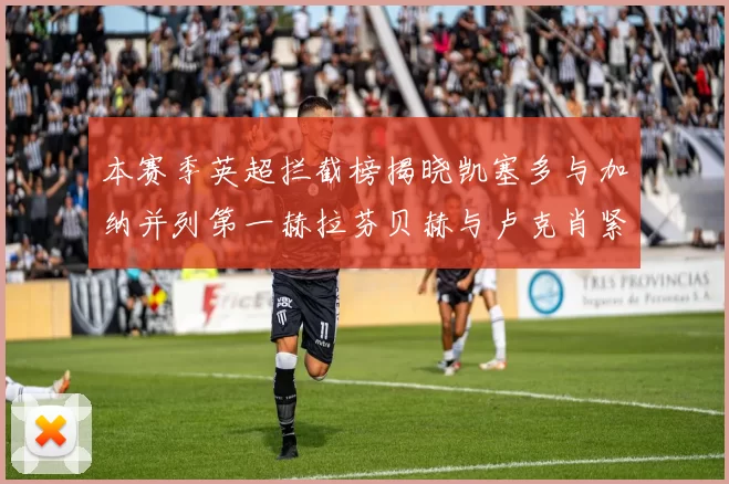 本赛季英超拦截榜揭晓凯塞多与加纳并列第一赫拉芬贝赫与卢克肖紧随其后