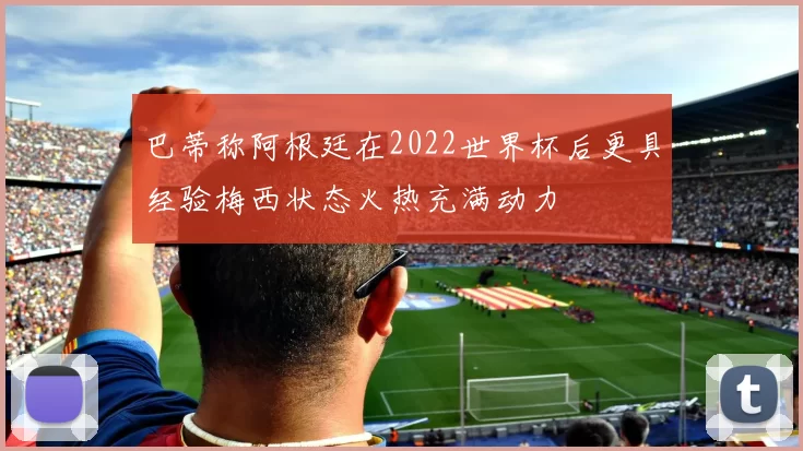 巴蒂称阿根廷在2022世界杯后更具经验梅西状态火热充满动力