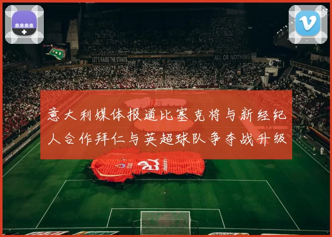 意大利媒体报道比塞克将与新经纪人合作拜仁与英超球队争夺战升级