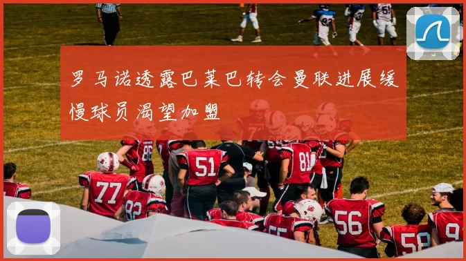 罗马诺透露巴莱巴转会曼联进展缓慢球员渴望加盟