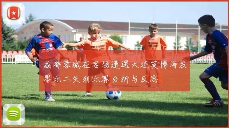 成都蓉城在客场遭遇大连英博海发零比二失利比赛分析与反思
