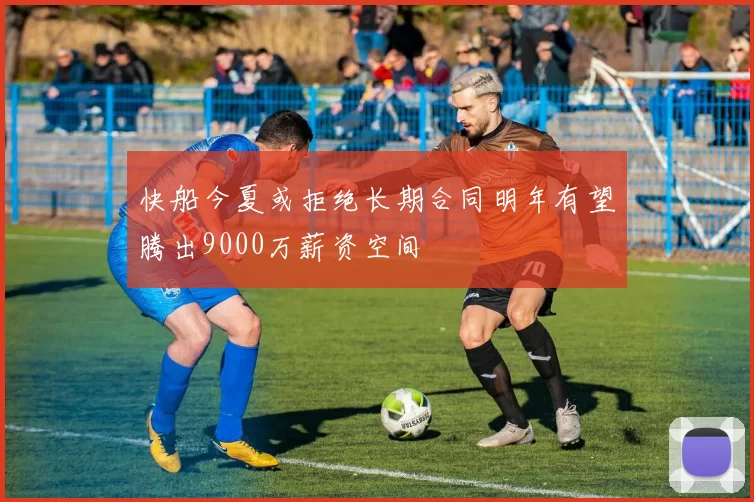快船今夏或拒绝长期合同明年有望腾出9000万薪资空间